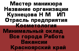 Мастер маникюра › Название организации ­ Кузнецова Н.М., ИП › Отрасль предприятия ­ Косметология › Минимальный оклад ­ 1 - Все города Работа » Вакансии   . Красноярский край,Железногорск г.